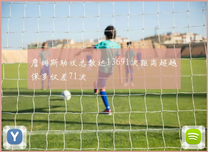 詹姆斯助攻总数达13691次距离超越保罗仅差71次