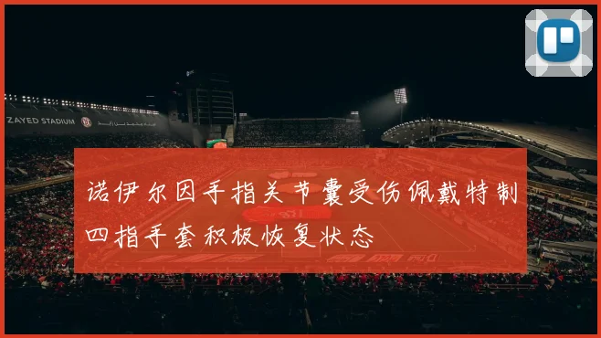 诺伊尔因手指关节囊受伤佩戴特制四指手套积极恢复状态
