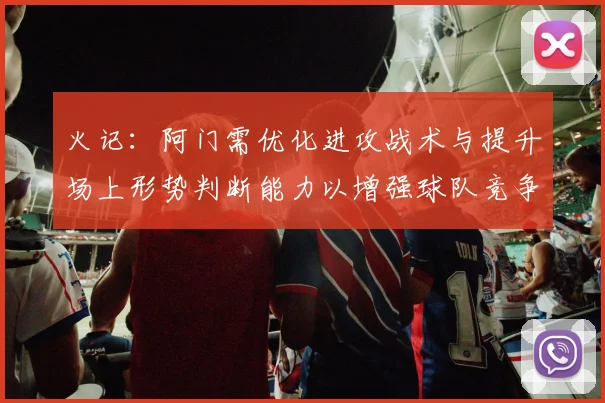火记：阿门需优化进攻战术与提升场上形势判断能力以增强球队竞争力