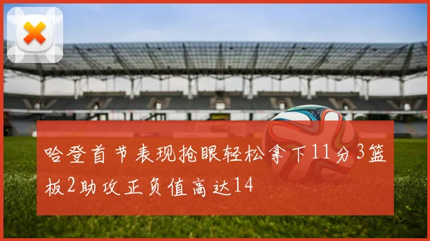 哈登首节表现抢眼轻松拿下11分3篮板2助攻正负值高达14