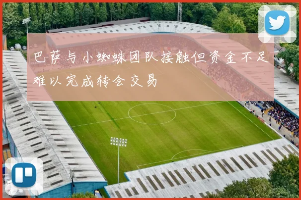 巴萨与小蜘蛛团队接触但资金不足难以完成转会交易