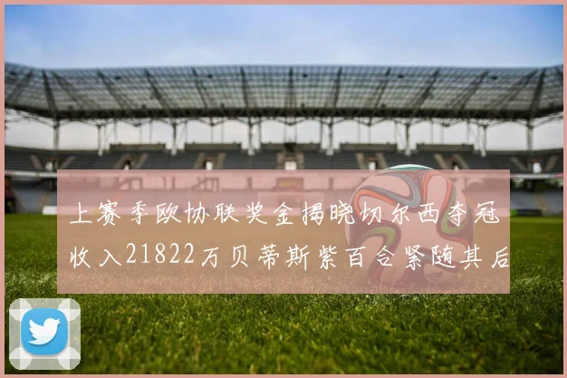 上赛季欧协联奖金揭晓切尔西夺冠收入21822万贝蒂斯紫百合紧随其后