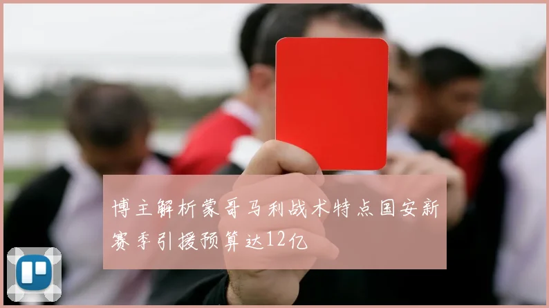 博主解析蒙哥马利战术特点国安新赛季引援预算达12亿