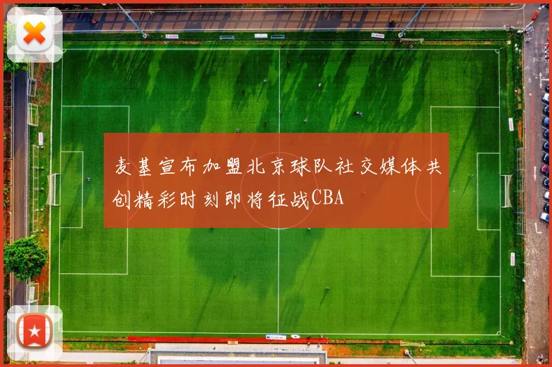 麦基宣布加盟北京球队社交媒体共创精彩时刻即将征战CBA