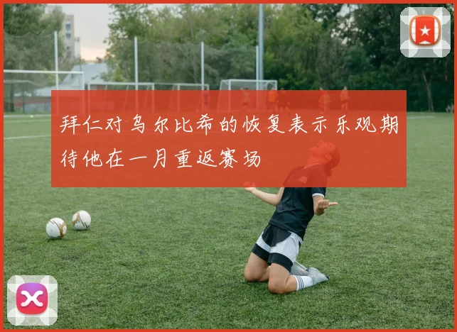 拜仁对乌尔比希的恢复表示乐观期待他在一月重返赛场