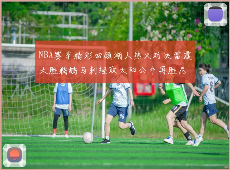 NBA赛季精彩回顾湖人热火对决雷霆大胜鹈鹕马刺轻取太阳公牛再胜尼克斯