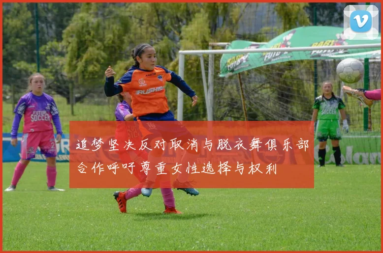 追梦坚决反对取消与脱衣舞俱乐部合作呼吁尊重女性选择与权利