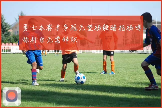 勇士本赛季争冠无望杨毅暗指杨鸣称科尔无需辞职