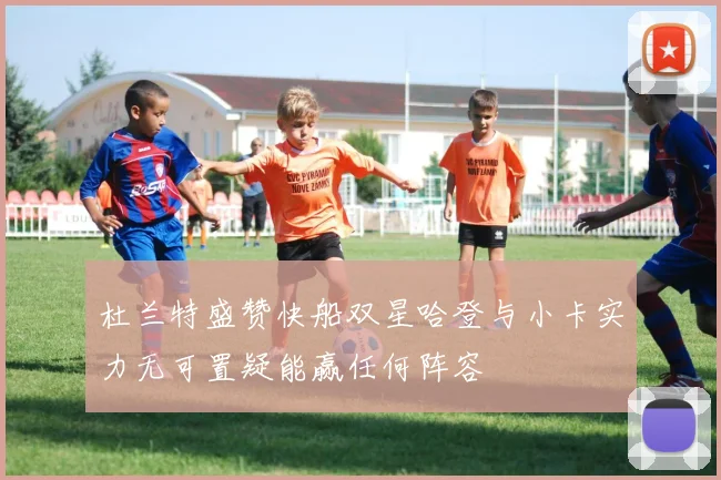 杜兰特盛赞快船双星哈登与小卡实力无可置疑能赢任何阵容