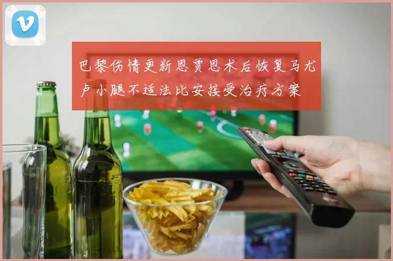 巴黎伤情更新恩贾恩术后恢复马尤卢小腿不适法比安接受治疗方案