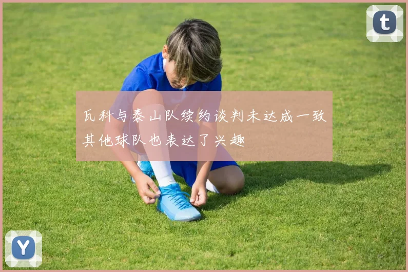 瓦科与泰山队续约谈判未达成一致其他球队也表达了兴趣