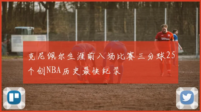 克尼佩尔生涯前八场比赛三分球25个创NBA历史最快纪录