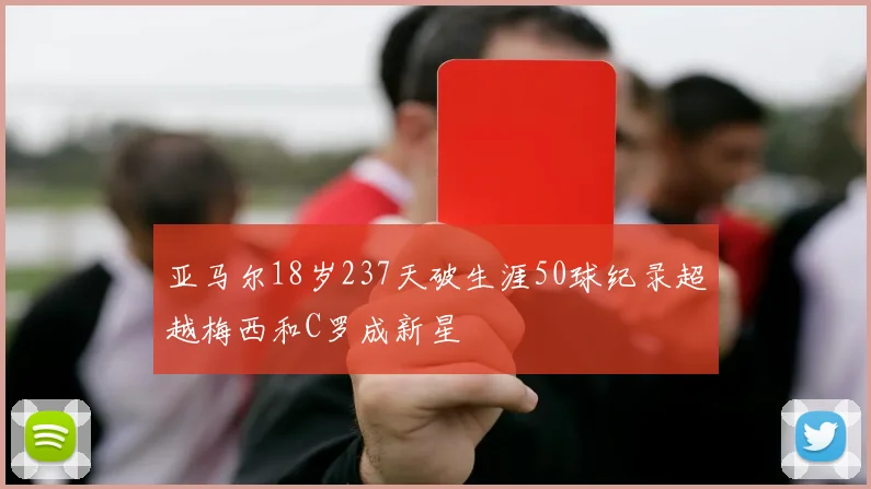 亚马尔18岁237天破生涯50球纪录超越梅西和C罗成新星