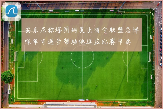 安东尼称塔图姆复出将令联盟忌惮绿军可逐步帮助他适应比赛节奏