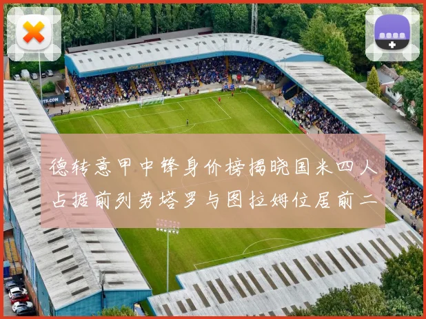 德转意甲中锋身价榜揭晓国米四人占据前列劳塔罗与图拉姆位居前二