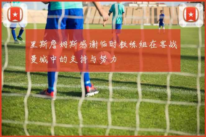 里斯詹姆斯感谢临时教练组在客战曼城中的支持与努力