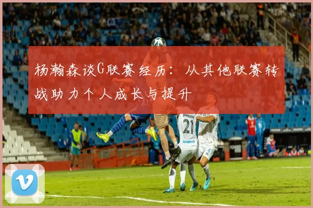 杨瀚森谈G联赛经历：从其他联赛转战助力个人成长与提升