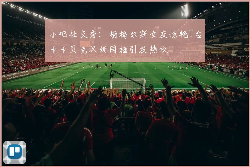 小吧社交秀：胡梅尔斯女友惊艳T台卡卡贝克汉姆同框引发热议