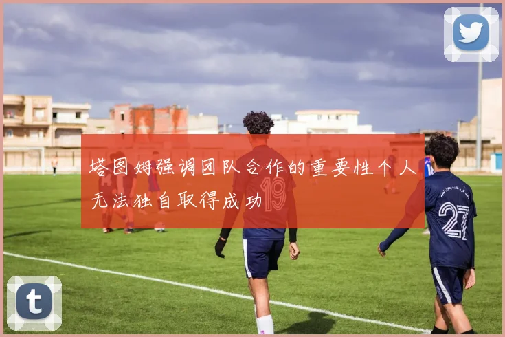 塔图姆强调团队合作的重要性个人无法独自取得成功