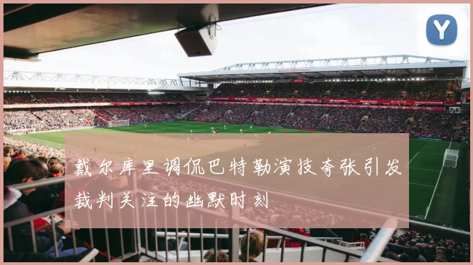 戴尔库里调侃巴特勒演技夸张引发裁判关注的幽默时刻