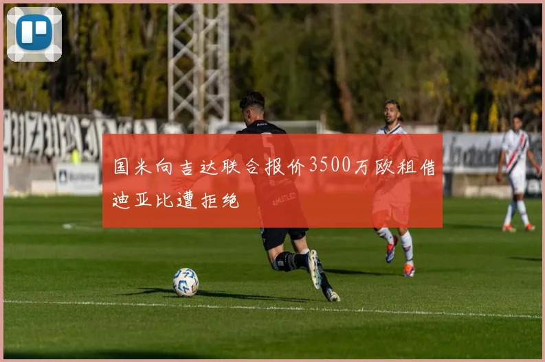 国米向吉达联合报价3500万欧租借迪亚比遭拒绝