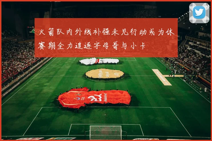 火箭队内外线补强未见行动或为休赛期全力追逐字母哥与小卡