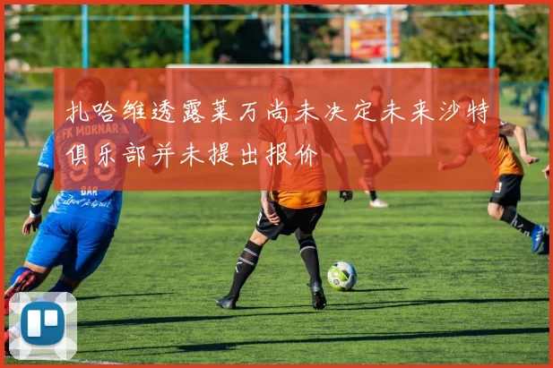 扎哈维透露莱万尚未决定未来沙特俱乐部并未提出报价