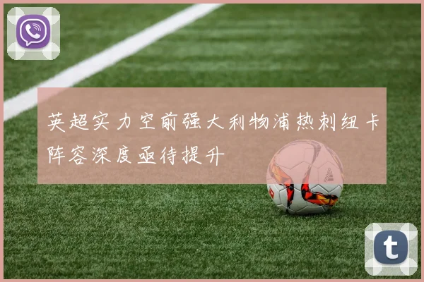 英超实力空前强大利物浦热刺纽卡阵容深度亟待提升