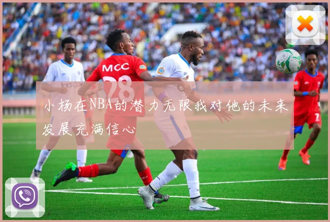 小杨在NBA的潜力无限我对他的未来发展充满信心