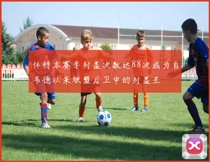 怀特本赛季封盖次数达88次成为自韦德以来联盟后卫中的封盖王