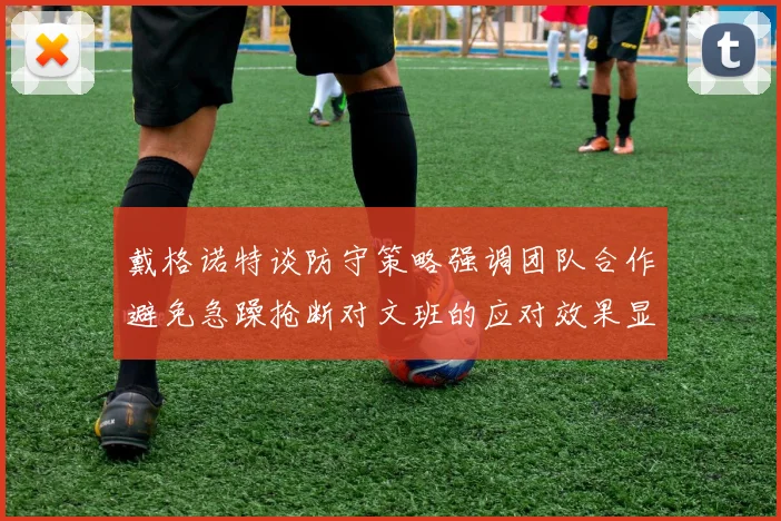 戴格诺特谈防守策略强调团队合作避免急躁抢断对文班的应对效果显著