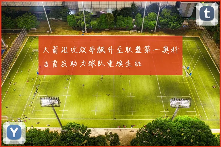 火箭进攻效率飙升至联盟第一奥科吉首发助力球队重焕生机