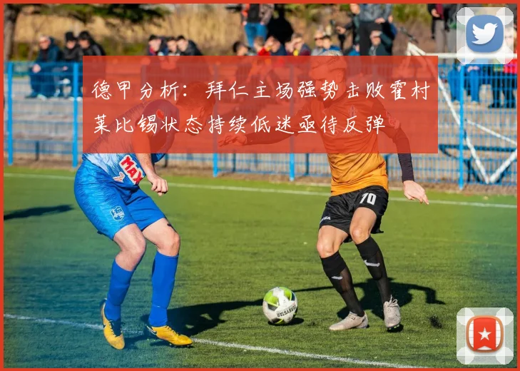 德甲分析：拜仁主场强势击败霍村莱比锡状态持续低迷亟待反弹