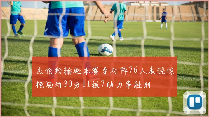 杰伦约翰逊本赛季对阵76人表现惊艳场均30分11板7助力争胜利