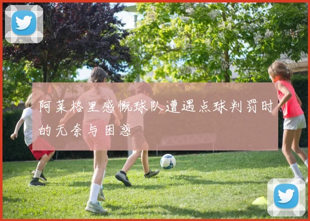 阿莱格里感慨球队遭遇点球判罚时的无奈与困惑