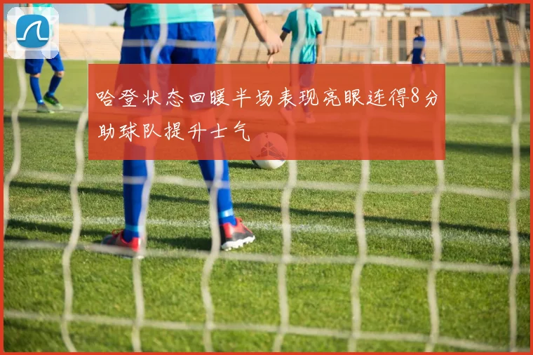 哈登状态回暖半场表现亮眼连得8分助球队提升士气