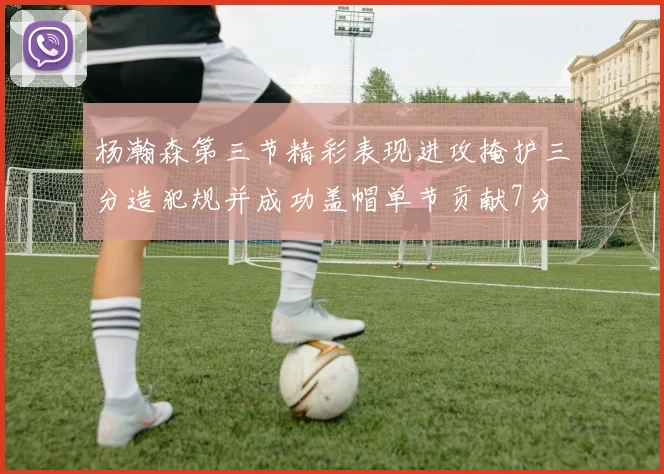 杨瀚森第三节精彩表现进攻掩护三分造犯规并成功盖帽单节贡献7分