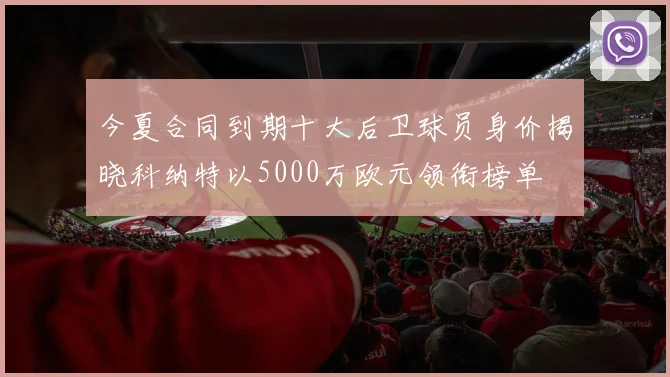 今夏合同到期十大后卫球员身价揭晓科纳特以5000万欧元领衔榜单