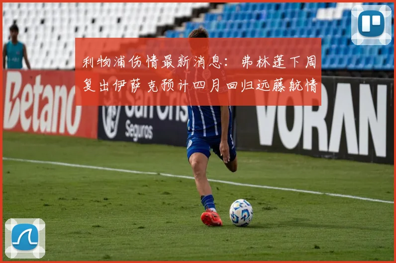 利物浦伤情最新消息：弗林蓬下周复出伊萨克预计四月回归远藤航情况待定