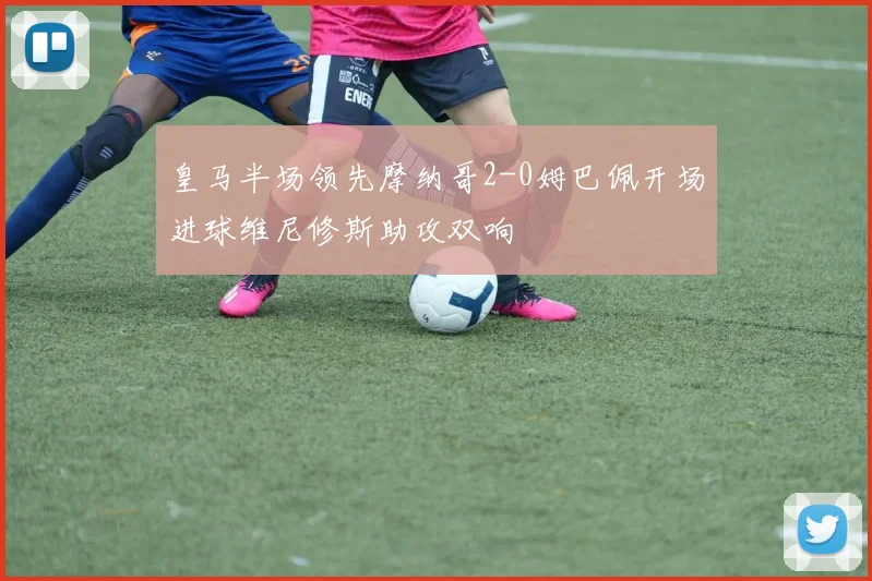 皇马半场领先摩纳哥2-0姆巴佩开场进球维尼修斯助攻双响