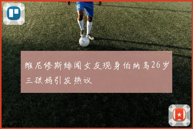维尼修斯绯闻女友现身伯纳乌26岁三孩妈引发热议