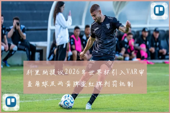 科里纳提议2026年世界杯引入VAR审查角球及两黄牌变红牌判罚机制