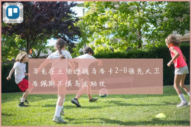 马竞在主场迎战马洛卡2-0领先大卫洛佩斯不慎乌龙助攻