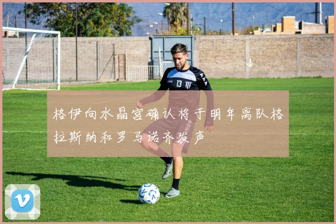 格伊向水晶宫确认将于明年离队格拉斯纳和罗马诺齐发声