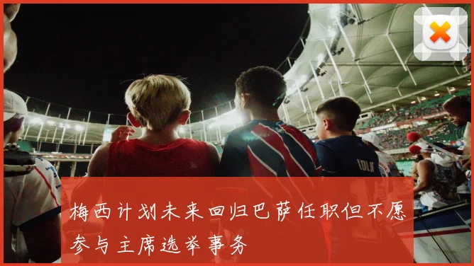 梅西计划未来回归巴萨任职但不愿参与主席选举事务