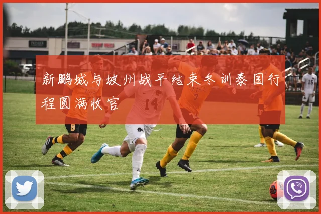 新鹏城与坡州战平结束冬训泰国行程圆满收官