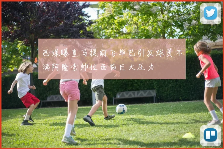 西媒曝皇马提前飞毕巴引发球员不满阿隆索帅位面临巨大压力