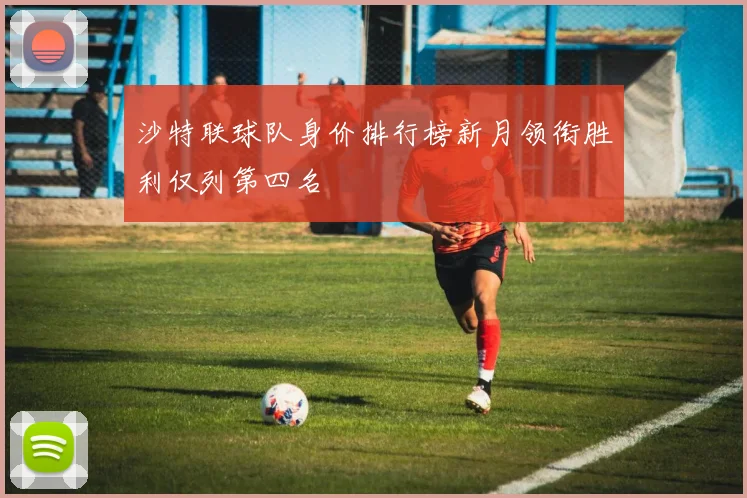 沙特联球队身价排行榜新月领衔胜利仅列第四名