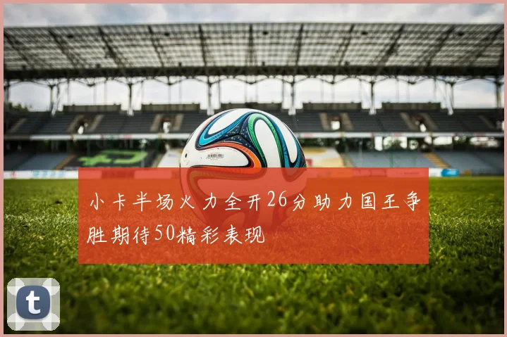 小卡半场火力全开26分助力国王争胜期待50精彩表现