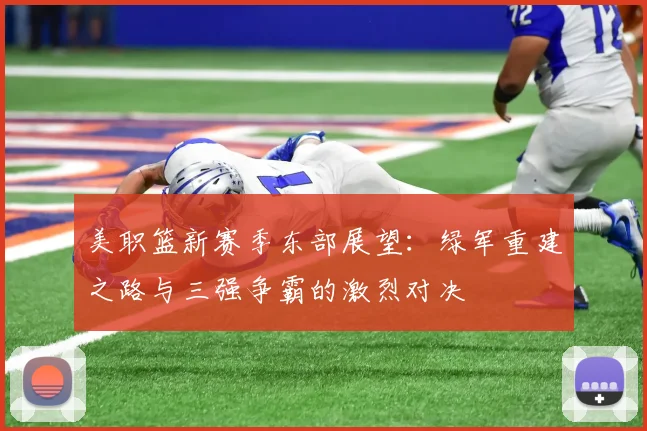 美职篮新赛季东部展望：绿军重建之路与三强争霸的激烈对决